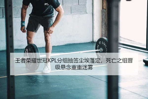王者荣耀世冠KPL分组抽签尘埃落定，死亡之组晋级悬念重重迷雾